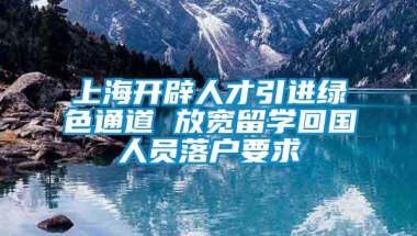 上海开辟人才引进绿色通道 放宽留学回国人员落户要求