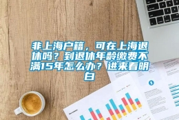 非上海户籍，可在上海退休吗？到退休年龄缴费不满15年怎么办？进来看明白→