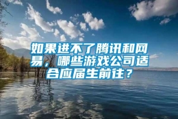 如果进不了腾讯和网易，哪些游戏公司适合应届生前往？