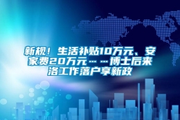 新规！生活补贴10万元、安家费20万元……博士后来洛工作落户享新政