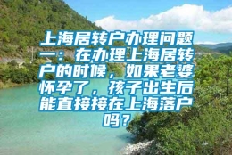 上海居转户办理问题一：在办理上海居转户的时候，如果老婆怀孕了，孩子出生后能直接接在上海落户吗？