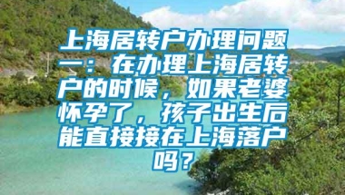 上海居转户办理问题一：在办理上海居转户的时候，如果老婆怀孕了，孩子出生后能直接接在上海落户吗？