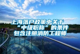 上海落户政策中关于“中级职称”的条件包含注册消防工程师