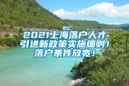 2021上海落户人才引进新政策实施细则！落户条件放宽！