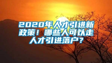 2020年人才引进新政策！哪些人可以走人才引进落户？