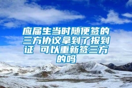 应届生当时随便签的三方协议拿到了报到证 可以重新签三方的吗