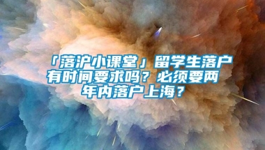 「落沪小课堂」留学生落户有时间要求吗？必须要两年内落户上海？