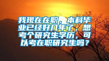 我现在在职，本科毕业已经好几年了，想考个研究生学历，可以考在职研究生吗？