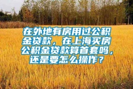 在外地有房用过公积金贷款，在上海买房公积金贷款算首套吗，还是要怎么操作？