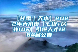 【甘肃｜天水】2022年天水市【七级+房补10w】引进人才1264名公告