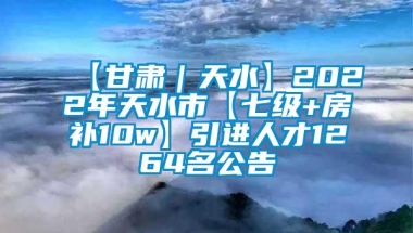 【甘肃｜天水】2022年天水市【七级+房补10w】引进人才1264名公告