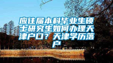 应往届本科毕业生硕士研究生如何办理天津户口？天津学历落户