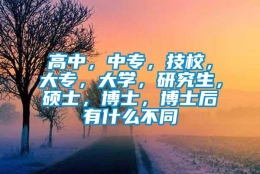 高中，中专，技校，大专，大学，研究生，硕士，博士，博士后有什么不同