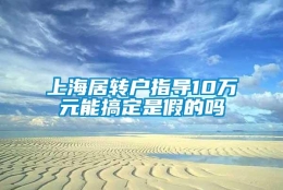 上海居转户指导10万元能搞定是假的吗