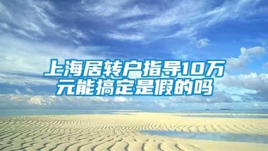 上海居转户指导10万元能搞定是假的吗