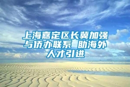 上海嘉定区长冀加强与侨办联系 助海外人才引进