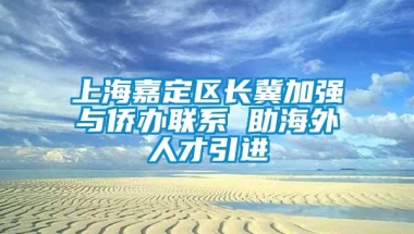 上海嘉定区长冀加强与侨办联系 助海外人才引进