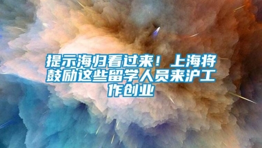 提示海归看过来！上海将鼓励这些留学人员来沪工作创业