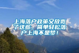 上海落户政策又放宽了这些，简单轻松落户上海不是梦！