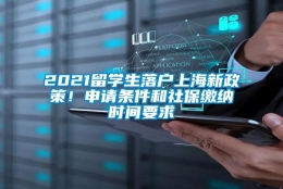 2021留学生落户上海新政策！申请条件和社保缴纳时间要求