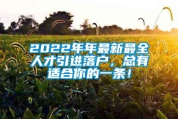 2022年年最新最全人才引进落户，总有适合你的一条！