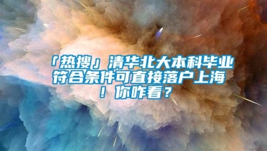 「热搜」清华北大本科毕业 符合条件可直接落户上海！你咋看？