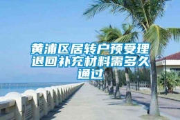 黄浦区居转户预受理退回补充材料需多久通过