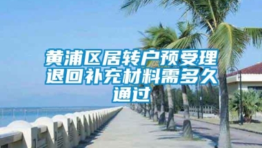 黄浦区居转户预受理退回补充材料需多久通过