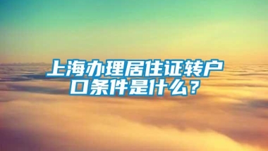 上海办理居住证转户口条件是什么？