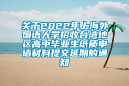 关于2022年上海外国语大学招收台湾地区高中毕业生纸质申请材料提交延期的通知