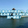 上海人才引进落户，怎么办理？在上海可以落户哪些？