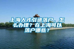 上海人才引进落户，怎么办理？在上海可以落户哪些？