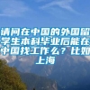 请问在中国的外国留学生本科毕业后能在中国找工作么？比如上海