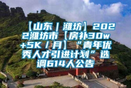 【山东｜潍坊】2022潍坊市【房补30w+5K／月】“青年优秀人才引进计划”选调614人公告