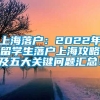 上海落户：2022年留学生落户上海攻略及五大关键问题汇总！