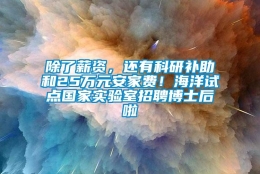 除了薪资，还有科研补助和25万元安家费！海洋试点国家实验室招聘博士后啦