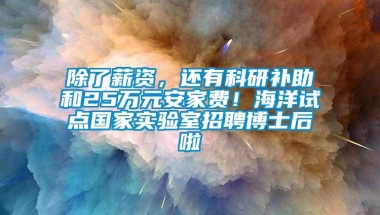 除了薪资，还有科研补助和25万元安家费！海洋试点国家实验室招聘博士后啦