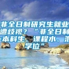 非全日制研究生就业遭歧视？“非全日制=本科生、课程水、混学位”