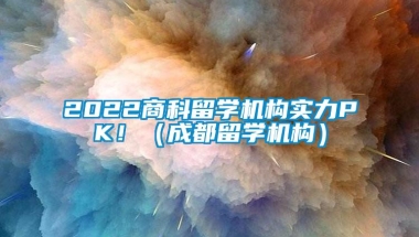 2022商科留学机构实力PK！（成都留学机构）