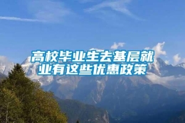 高校毕业生去基层就业有这些优惠政策