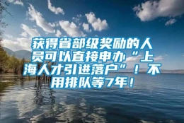 获得省部级奖励的人员可以直接申办“上海人才引进落户”！不用排队等7年！