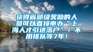 获得省部级奖励的人员可以直接申办“上海人才引进落户”！不用排队等7年！