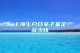 上海上户口亲子鉴定多少钱