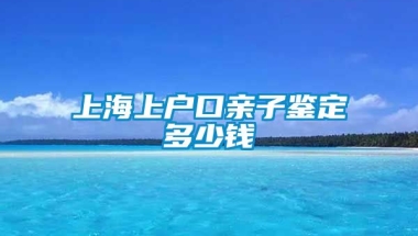 上海上户口亲子鉴定多少钱