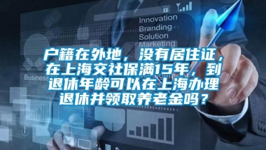户籍在外地，没有居住证，在上海交社保满15年，到退休年龄可以在上海办理退休并领取养老金吗？