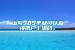 上海985毕业可以直接落户上海吗？