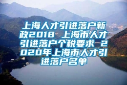 上海人才引进落户新政2018 上海市人才引进落户个税要求 2020年上海市人才引进落户名单