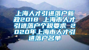 上海人才引进落户新政2018 上海市人才引进落户个税要求 2020年上海市人才引进落户名单