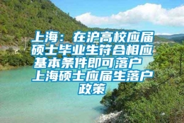 上海：在沪高校应届硕士毕业生符合相应基本条件即可落户 上海硕士应届生落户政策