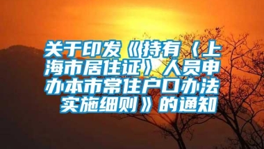 关于印发《持有〈上海市居住证〉人员申办本市常住户口办法 实施细则》的通知